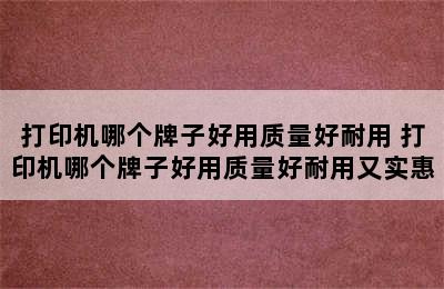 打印机哪个牌子好用质量好耐用 打印机哪个牌子好用质量好耐用又实惠